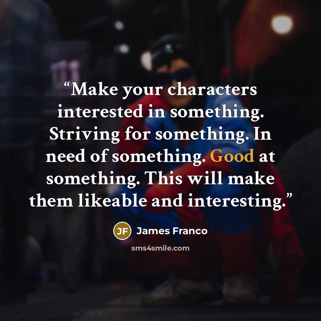 “Make your characters interested in something. Striving for something. In need of something. Good at something. This will make them likeable and interesting.” quote by James Franco