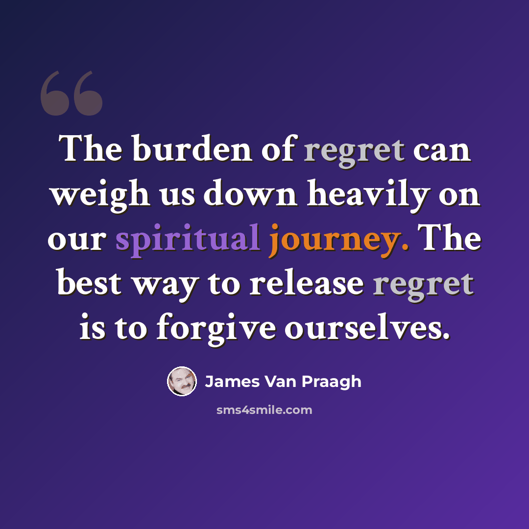 “The burden of regret can weigh us down heavily on our spiritual journey. The best way to release regret is to forgive ourselves.” quote by James Van Praagh