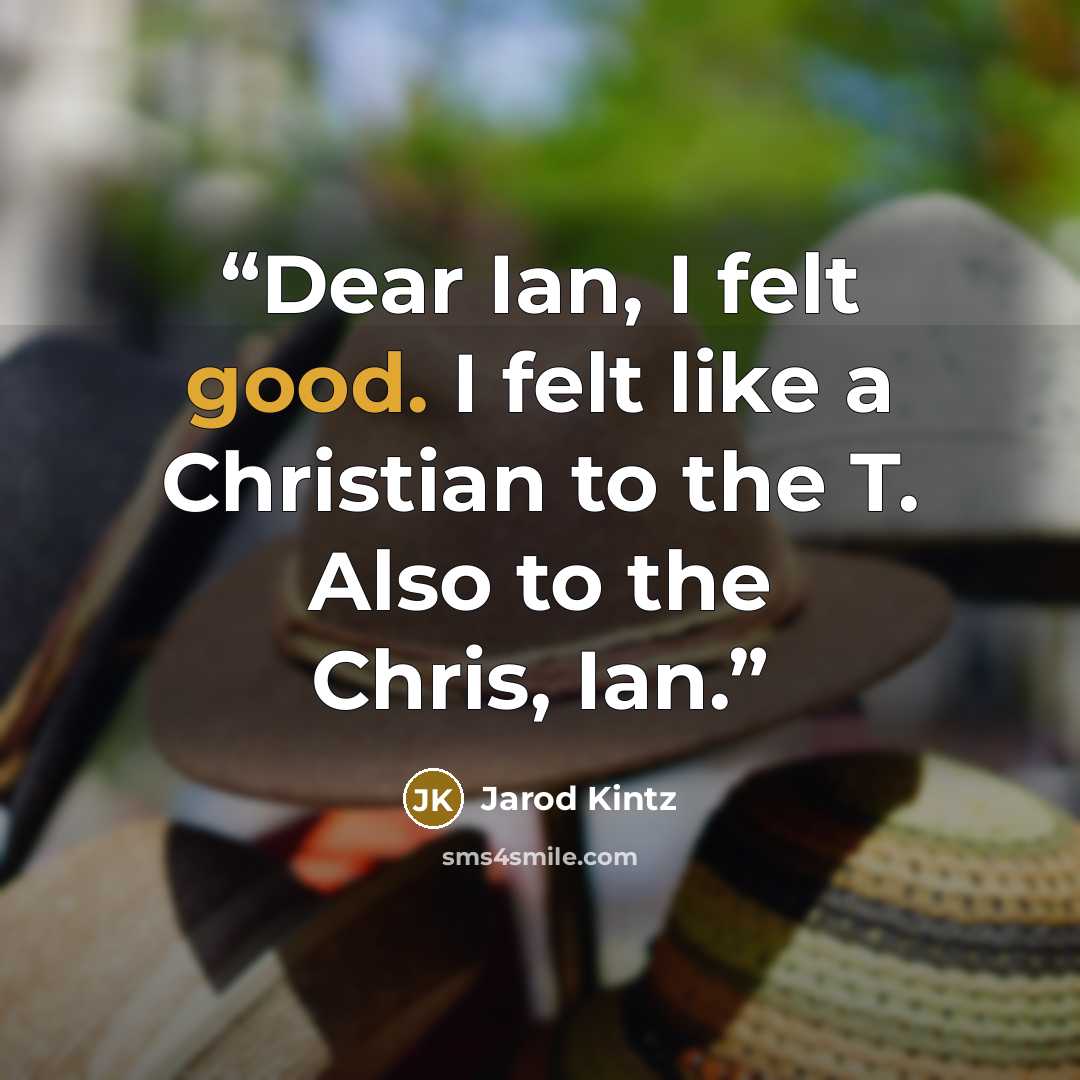 “Dear Ian, I felt good. I felt like a Christian to the T. Also to the Chris, Ian.” quote by Jarod Kintz