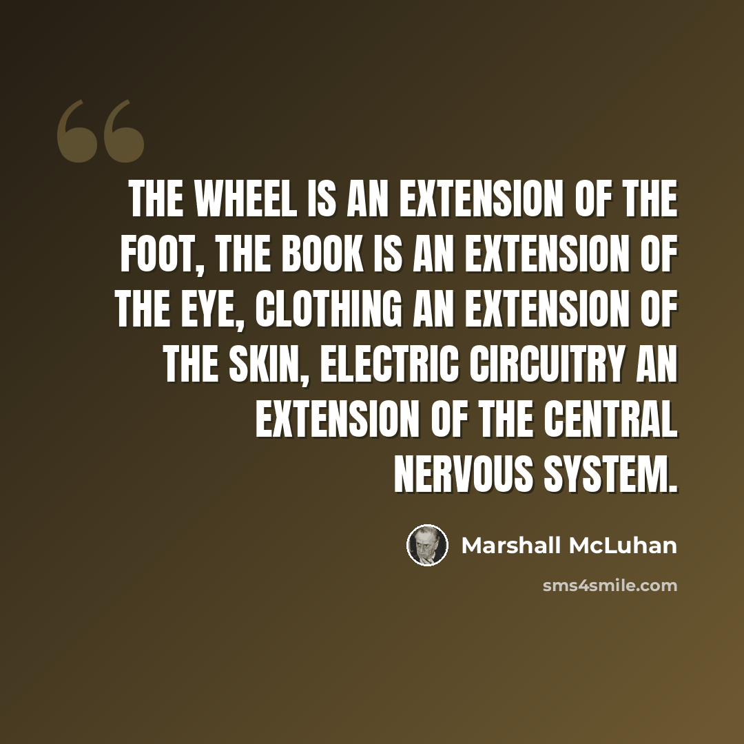“The wheel is an extension of the foot, the book is an extension of the eye, clothing an extension of the skin, electric circuitry an extension of the central nervous system.” quote by Marshall McLuhan