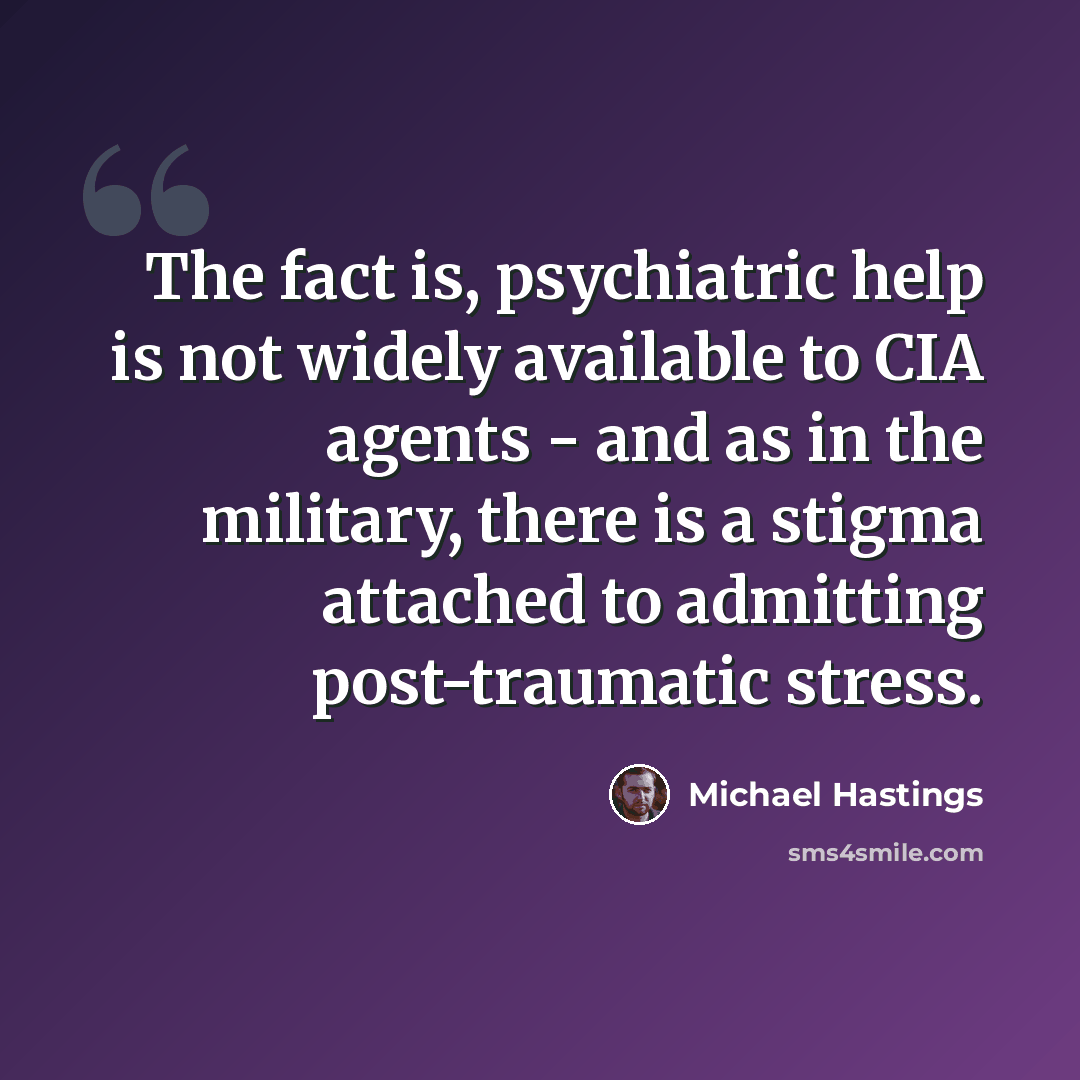 “The fact is, psychiatric help is not widely available to CIA agents - and as in the military, there is a stigma attached to admitting post-traumatic stress.” quote by Michael Hastings