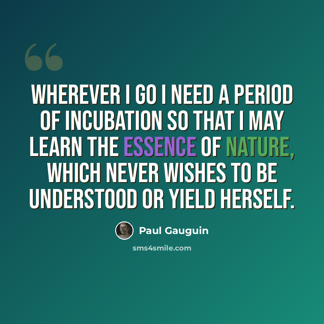 “Wherever I go I need a period of incubation so that I may learn the essence of nature, which never wishes to be understood or yield herself.” quote by Paul Gauguin