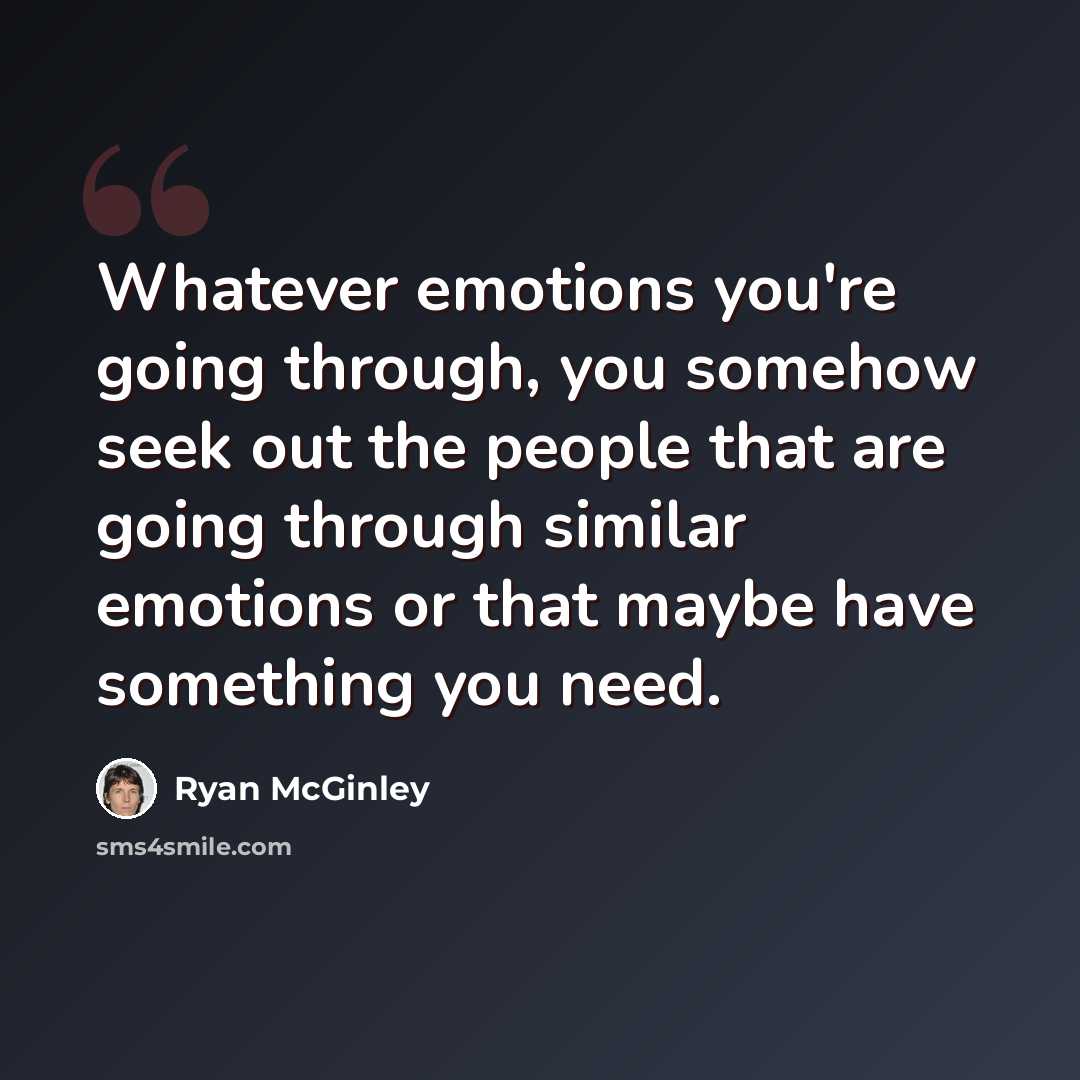 “Whatever emotions you're going through, you somehow seek out the people that are going through similar emotions or that maybe have something you need.” quote by Ryan McGinley