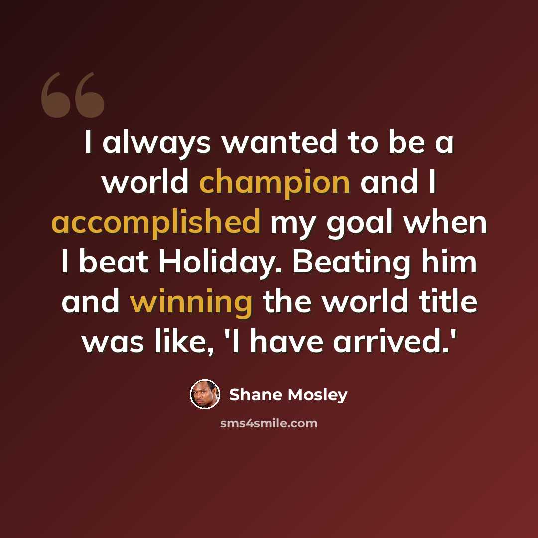“I always wanted to be a world champion and I accomplished my goal when I beat Holiday. Beating him and winning the world title was like, 'I have arrived.'” quote by Shane Mosley