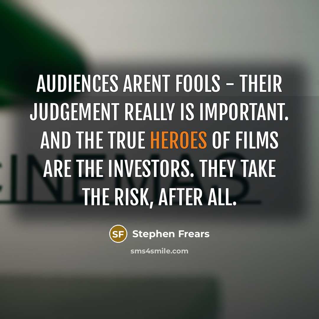 “Audiences arent fools - their judgement really is important. And the true heroes of films are the investors. They take the risk, after all.” quote by Stephen Frears