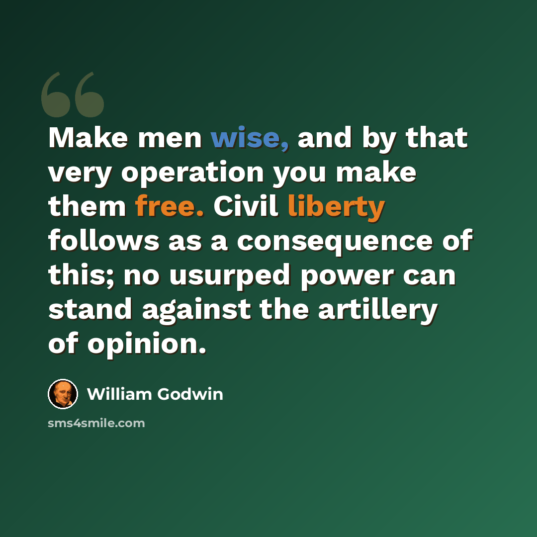 “Make men wise, and by that very operation you make them free. Civil liberty follows as a consequence of this; no usurped power can stand against the artillery of opinion.” quote by William Godwin