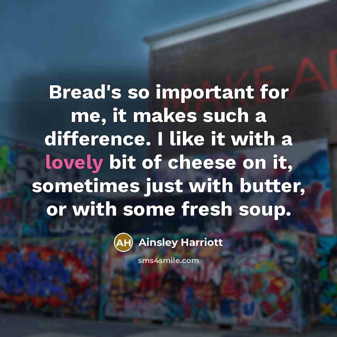 “Bread's so important for me, it makes such a difference. I like it with a lovely bit of cheese on it, sometimes just with butter, or with some fresh soup.” quote by Ainsley Harriott