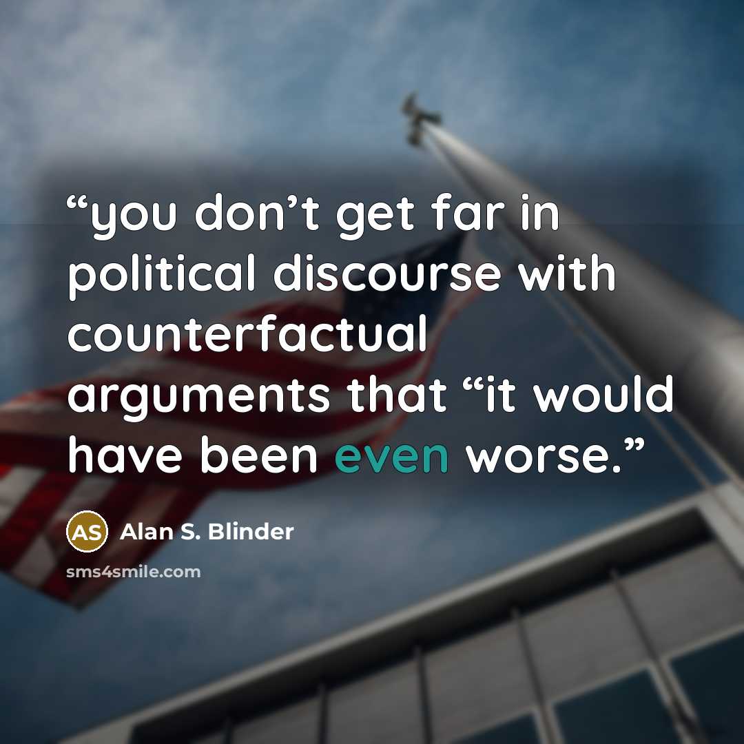 “you don’t get far in political discourse with counterfactual arguments that “it would have been even worse.” quote by Alan S. Blinder