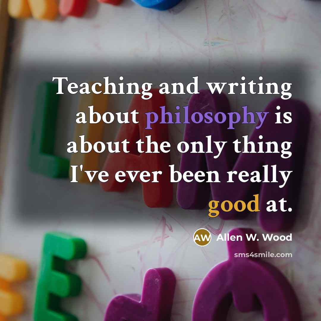 “Teaching and writing about philosophy is about the only thing I've ever been really good at.” quote by Allen W. Wood