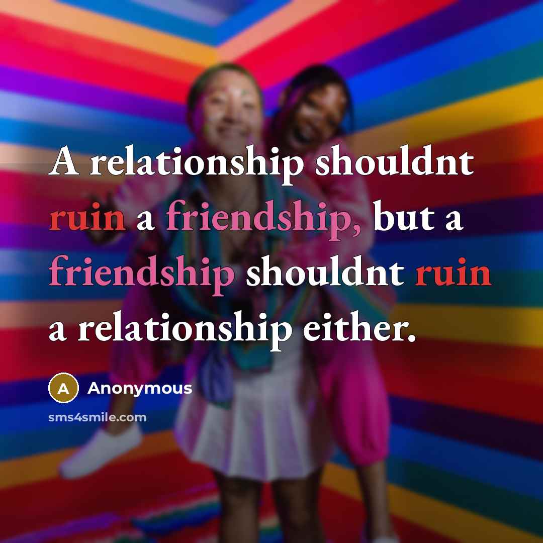 “A relationship shouldnt ruin a friendship, but a friendship shouldnt ruin a relationship either.” quote by Anonymous