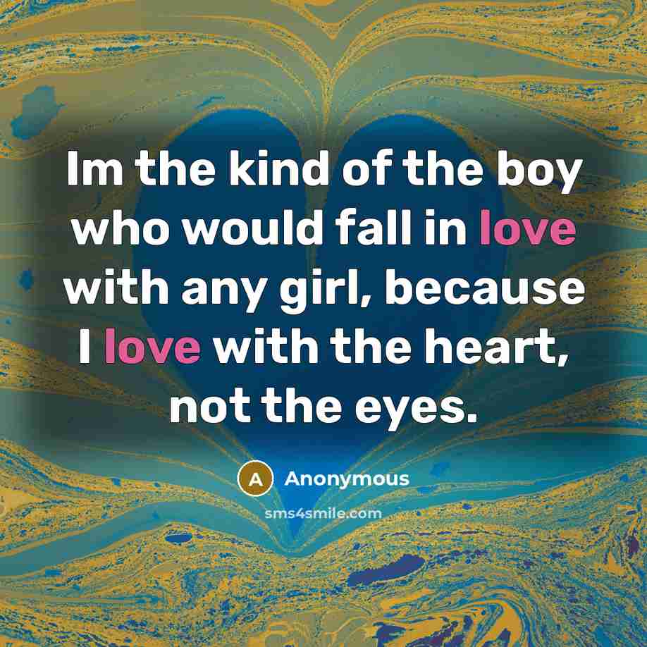 “Im the kind of the boy who would fall in love with any girl, because I love with the heart, not the eyes.” quote by Anonymous
