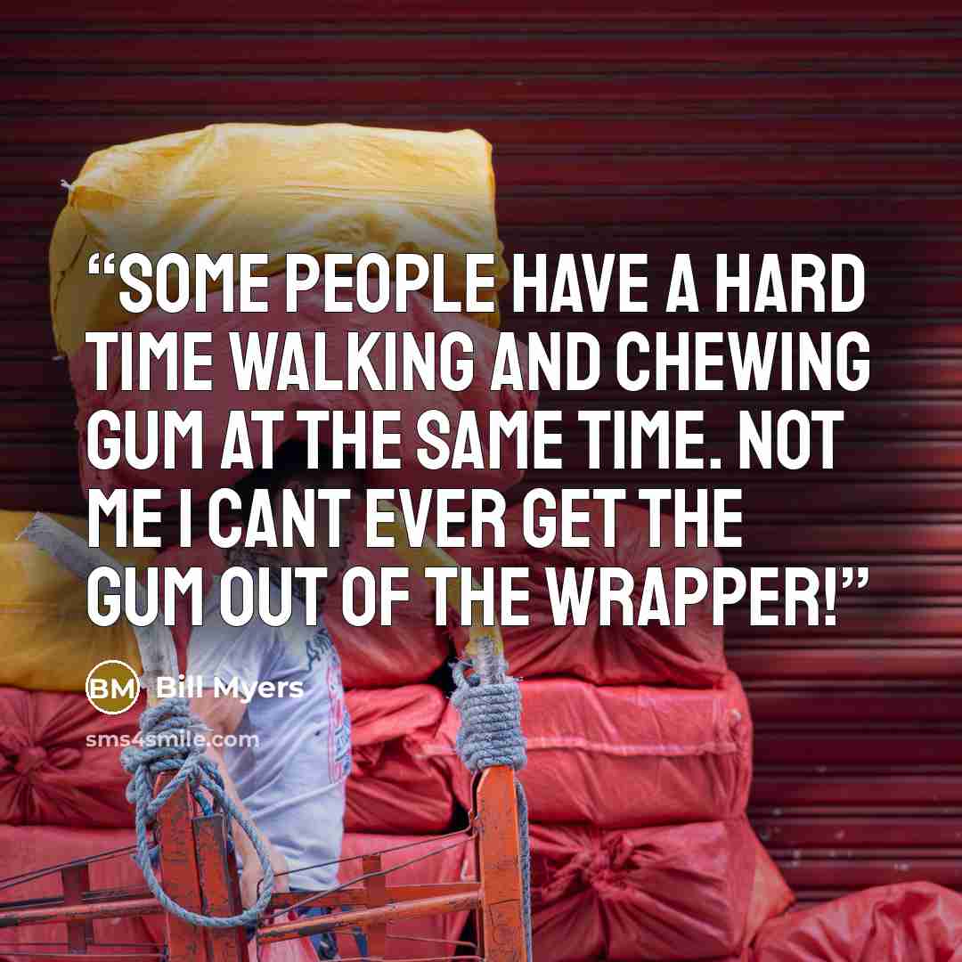 “Some people have a hard time walking and chewing gum at the same time. Not me I cant ever get the gum out of the wrapper!” quote by Bill Myers