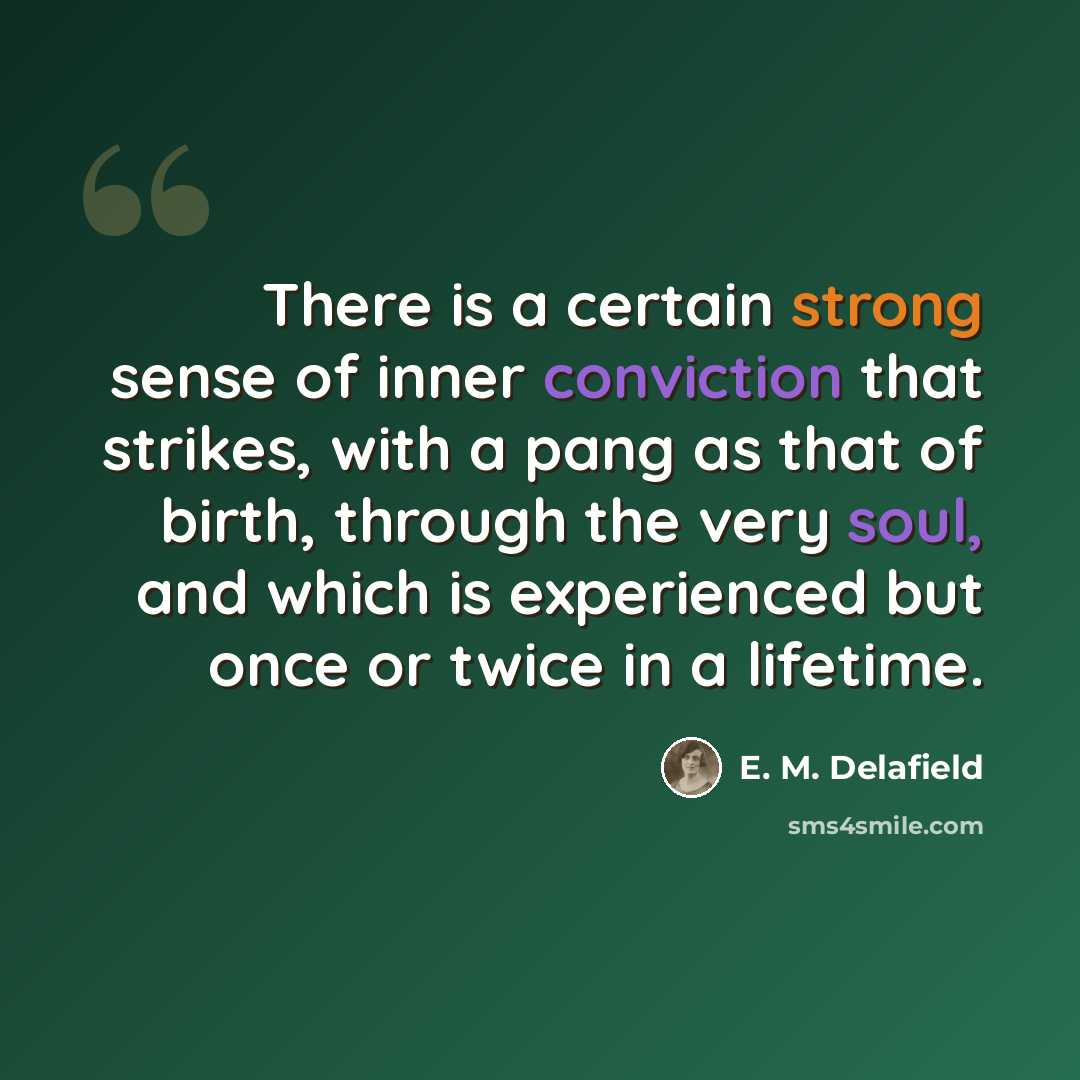 “There is a certain strong sense of inner conviction that strikes, with a pang as that of birth, through the very soul, and which is experienced but once or twice in a lifetime.” quote by E. M. Delafield