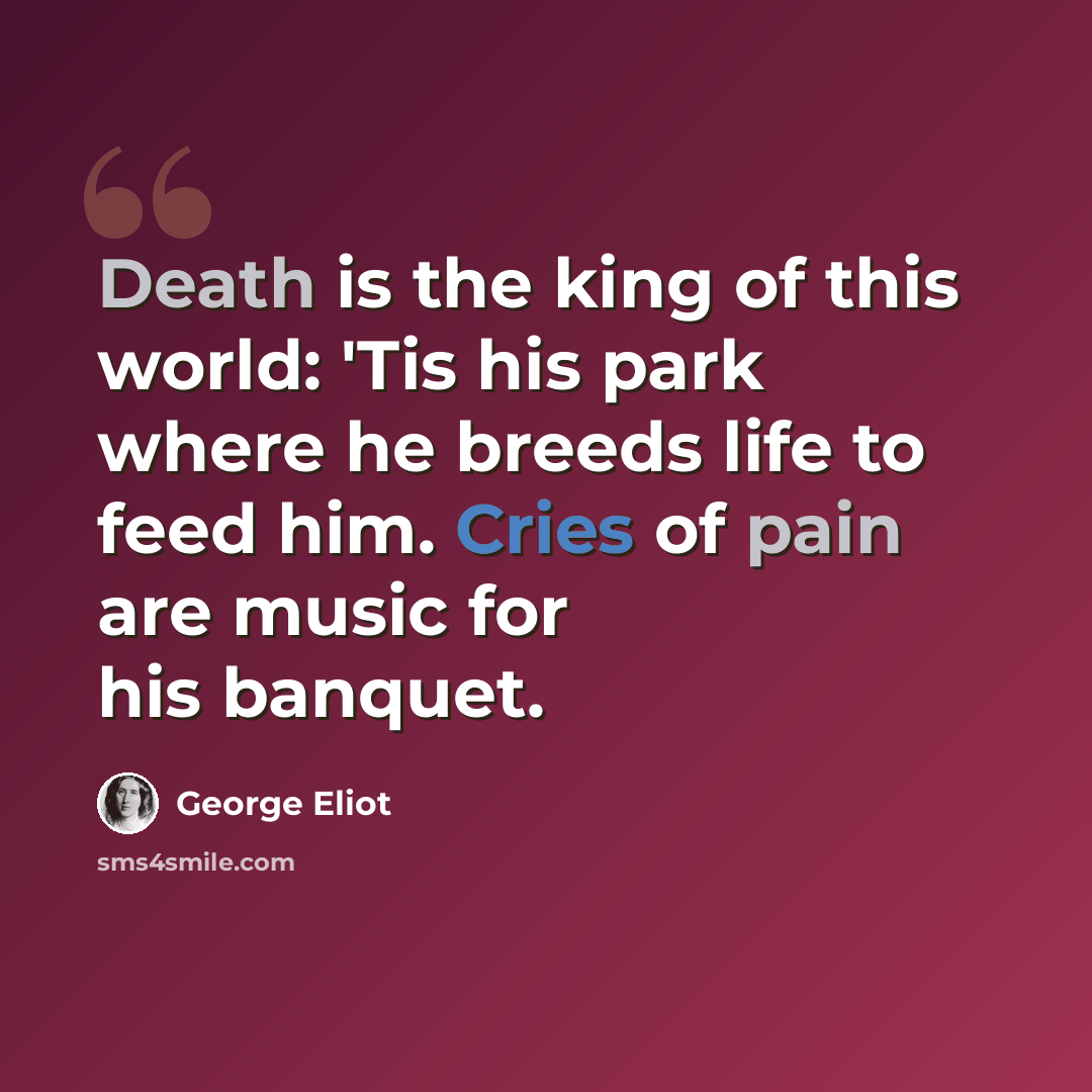 “Death is the king of this world: 'Tis his park where he breeds life to feed him. Cries of pain are music for his banquet.” quote by George Eliot