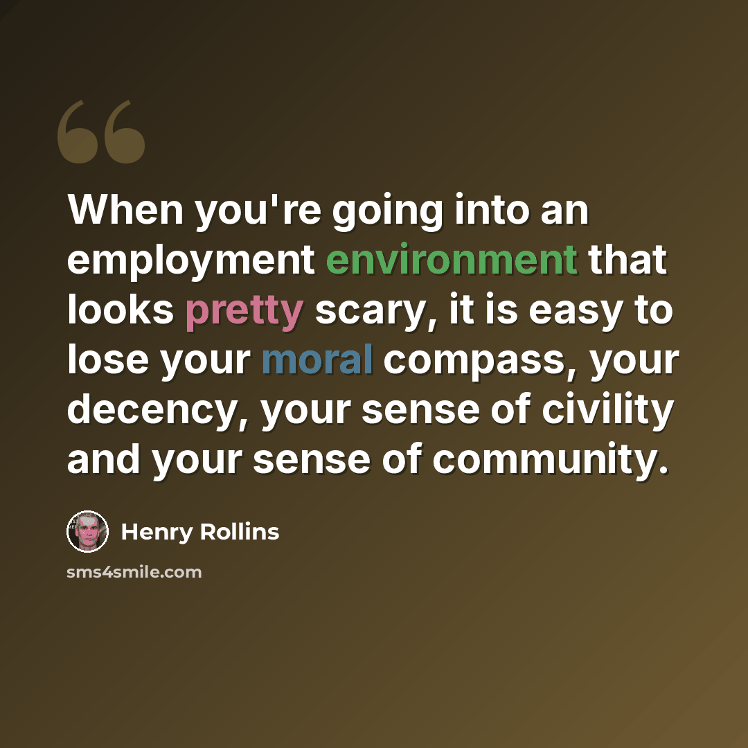 “When you're going into an employment environment that looks pretty scary, it is easy to lose your moral compass, your decency, your sense of civility and your sense of community.” quote by Henry Rollins
