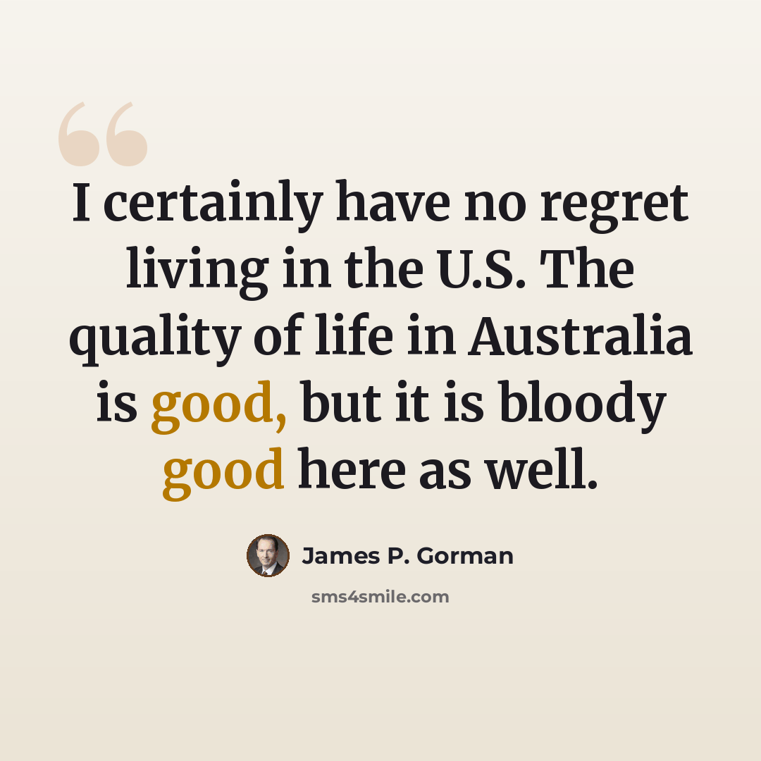 “I certainly have no regret living in the U.S. The quality of life in Australia is good, but it is bloody good here as well.” quote by James P. Gorman
