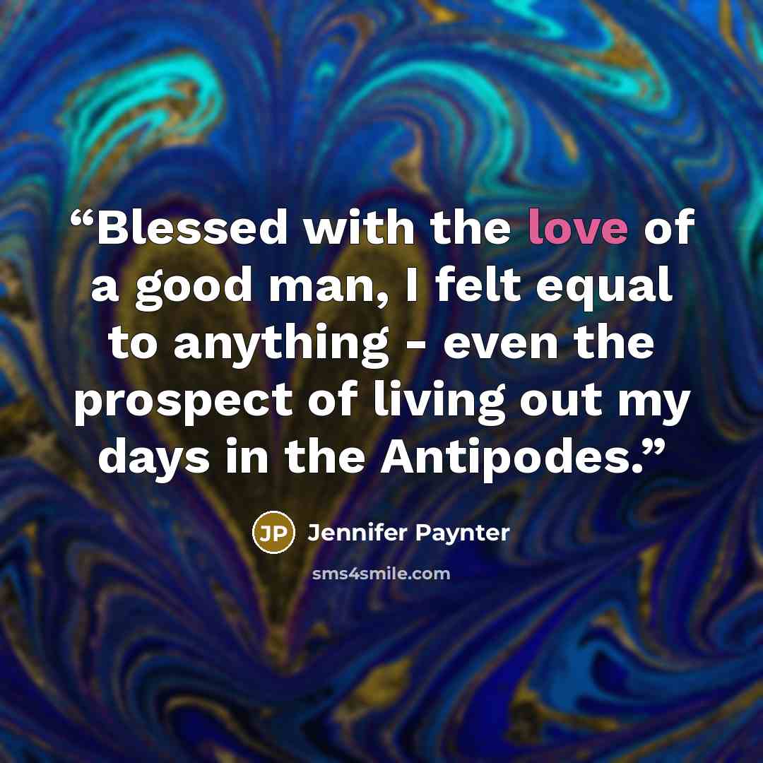 “Blessed with the love of a good man, I felt equal to anything - even the prospect of living out my days in the Antipodes.” quote by Jennifer Paynter
