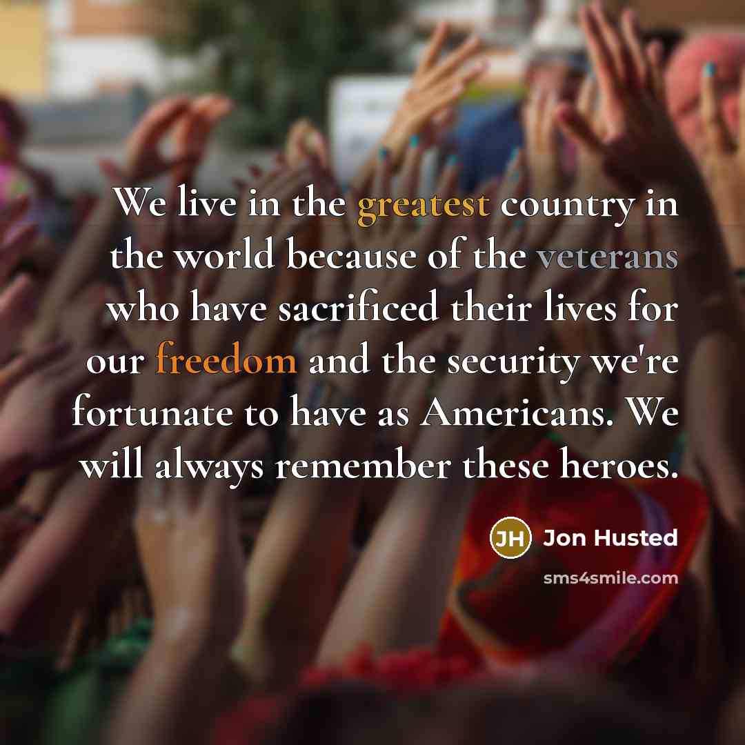 “We live in the greatest country in the world because of the veterans who have sacrificed their lives for our freedom and the security we're fortunate to have as Americans. We will always remember these heroes.” quote by Jon Husted