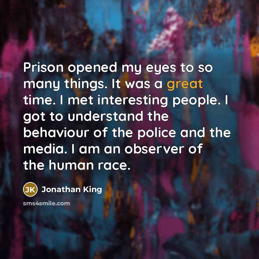 “Prison opened my eyes to so many things. It was a great time. I met interesting people. I got to understand the behaviour of the police and the media. I am an observer of the human race.” quote by Jonathan King