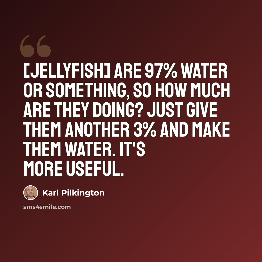 “[Jellyfish] are 97% water or something, so how much are they doing? Just give them another 3% and make them water. It's more useful.” quote by Karl Pilkington