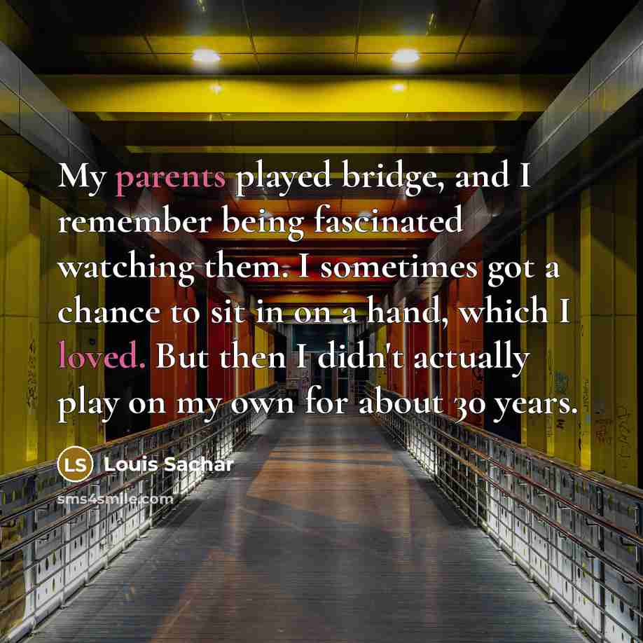 “My parents played bridge, and I remember being fascinated watching them. I sometimes got a chance to sit in on a hand, which I loved. But then I didn't actually play on my own for about 30 years.” quote by Louis Sachar