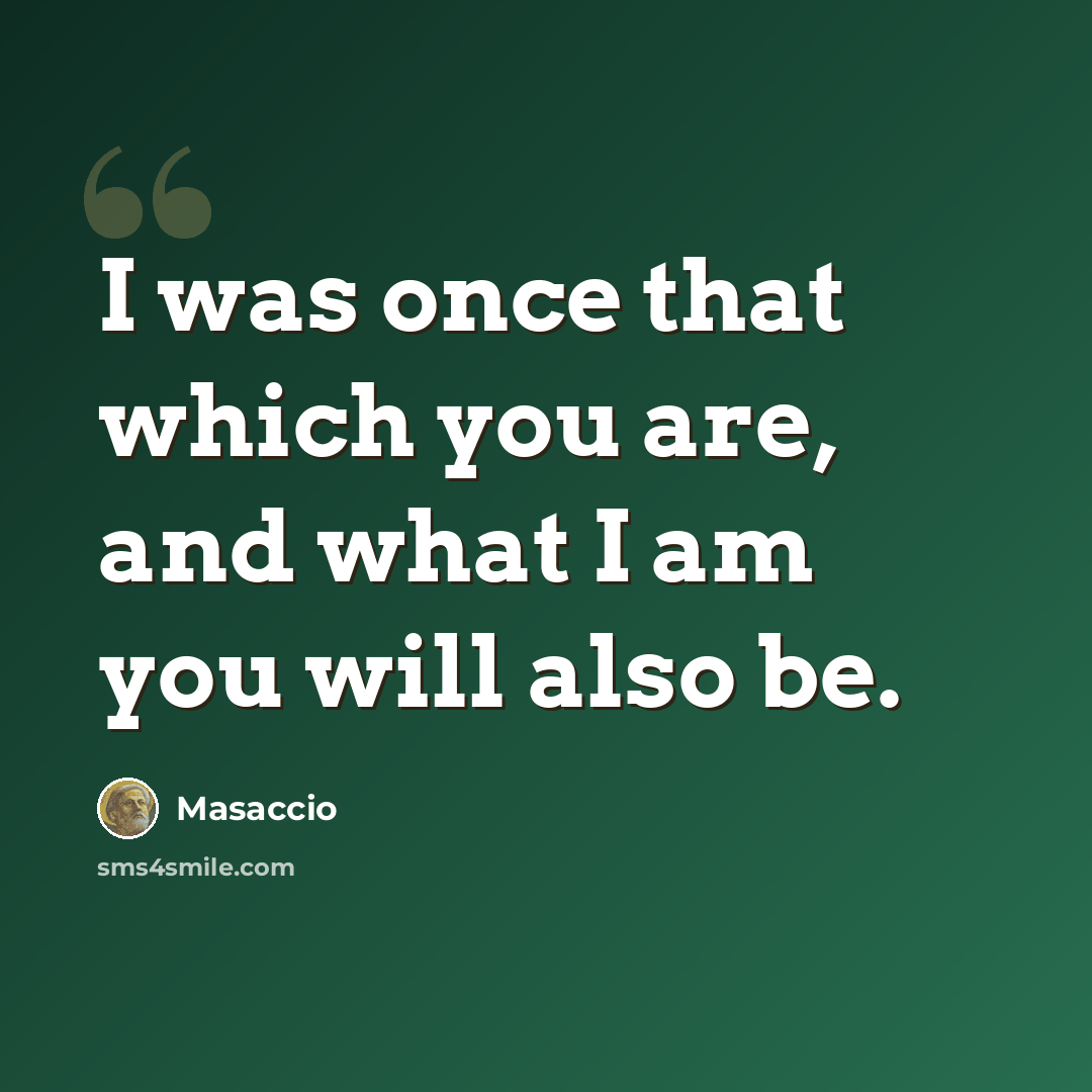 “I was once that which you are, and what I am you will also be.” quote by Masaccio