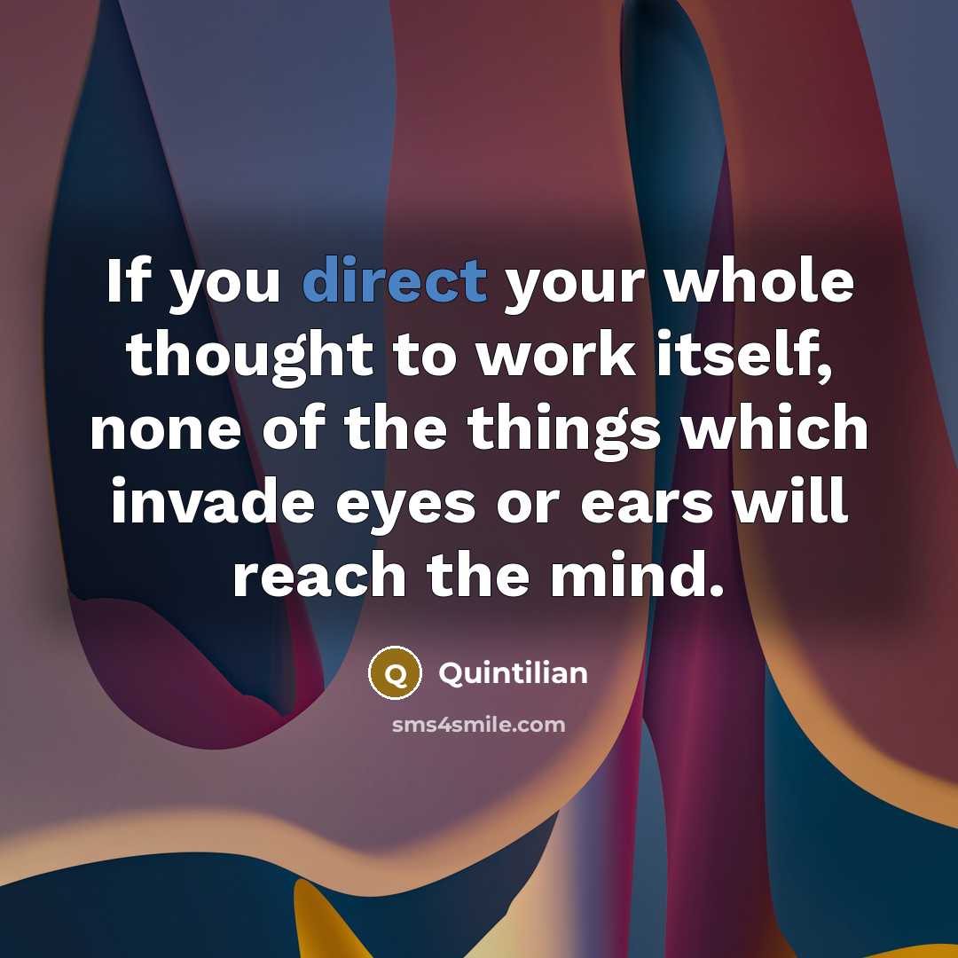 “If you direct your whole thought to work itself, none of the things which invade eyes or ears will reach the mind.” quote by Quintilian