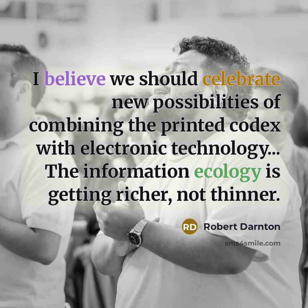 “I believe we should celebrate new possibilities of combining the printed codex with electronic technology... The information ecology is getting richer, not thinner.” quote by Robert Darnton