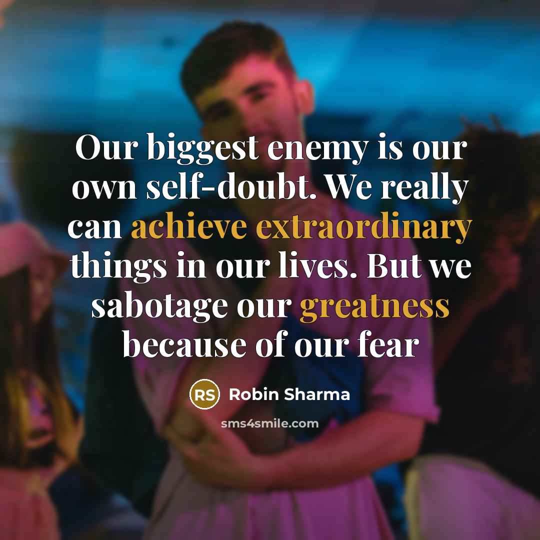 “Our biggest enemy is our own self-doubt. We really can achieve extraordinary things in our lives. But we sabotage our greatness because of our fear” quote by Robin Sharma