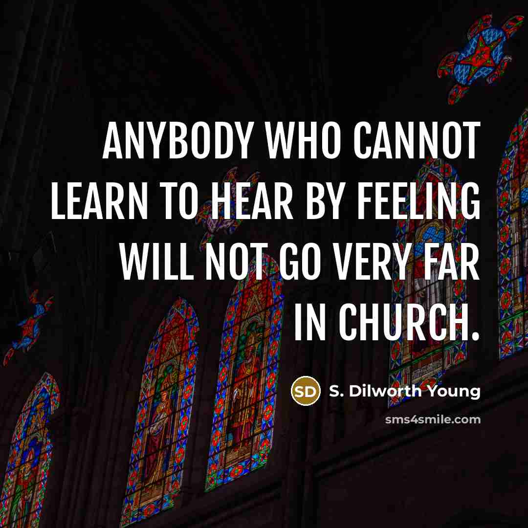 “Anybody who cannot learn to hear by feeling will not go very far in church.” quote by S. Dilworth Young