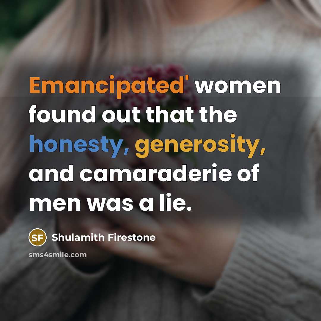 “Emancipated' women found out that the honesty, generosity, and camaraderie of men was a lie.” quote by Shulamith Firestone