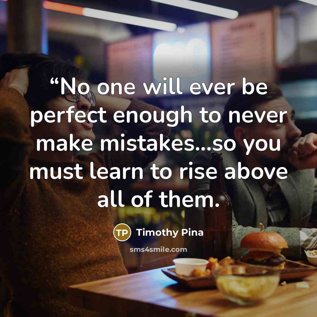 ““No one will ever be perfect enough to never make mistakes...so you must learn to rise above all of them.” quote by Timothy Pina