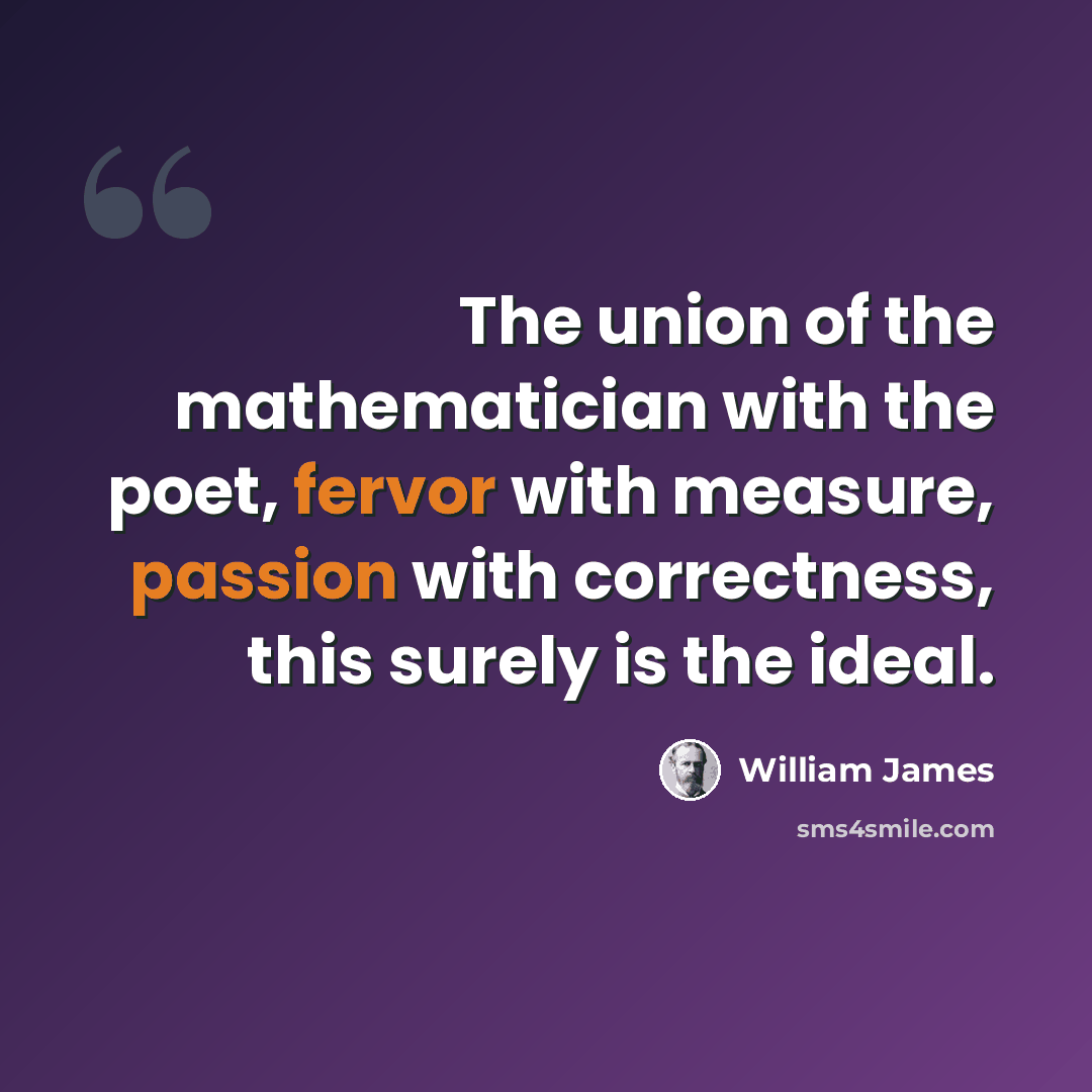 “The union of the mathematician with the poet, fervor with measure, passion with correctness, this surely is the ideal.” quote by William James