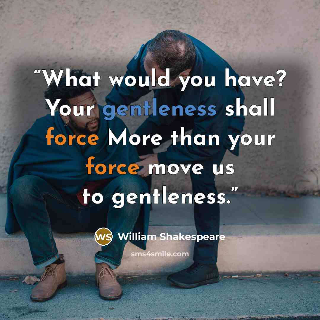 “What would you have? Your gentleness shall force More than your force move us to gentleness.” quote by William Shakespeare