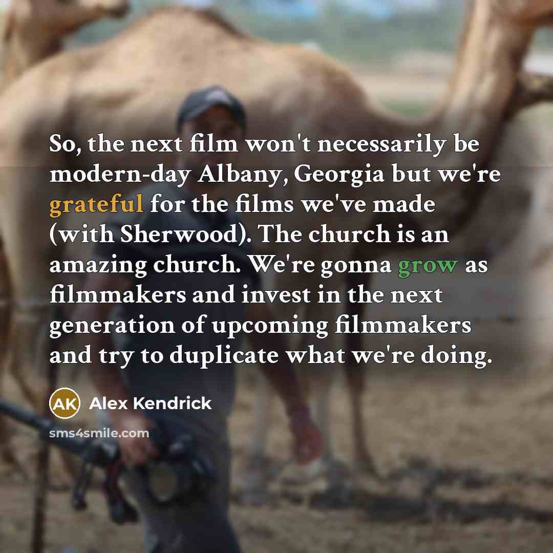 “So, the next film won't necessarily be modern-day Albany, Georgia but we're grateful for the films we've made (with Sherwood). The church is an amazing church. We're gonna grow as filmmakers and invest in the next generation of upcoming filmmakers and try to duplicate what we're doing.” quote by Alex Kendrick