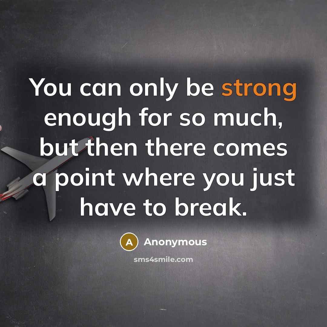 “You can only be strong enough for so much, but then there comes a point where you just have to break.” quote by Anonymous