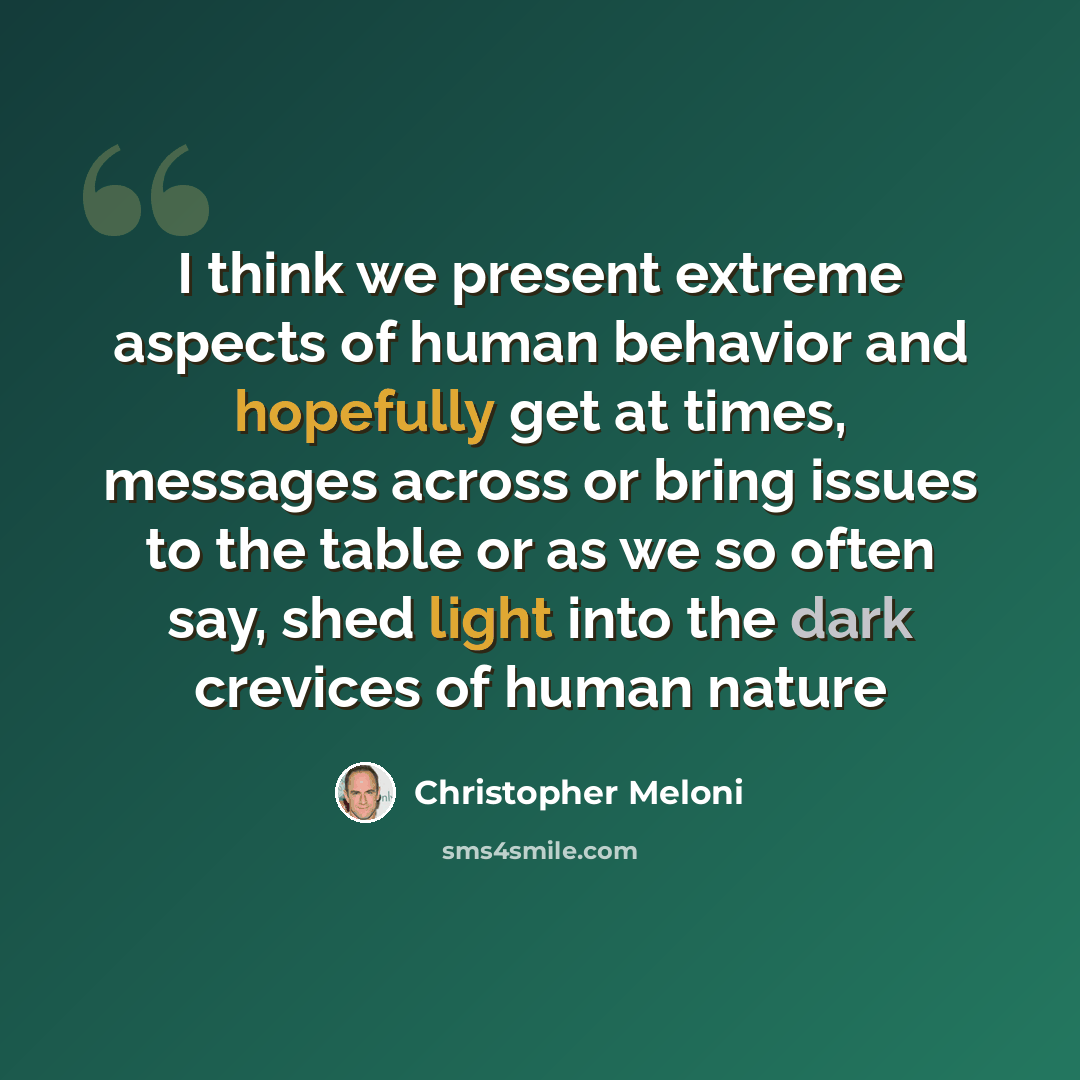 “I think we present extreme aspects of human behavior and hopefully get at times, messages across or bring issues to the table or as we so often say, shed light into the dark crevices of human nature” quote by Christopher Meloni