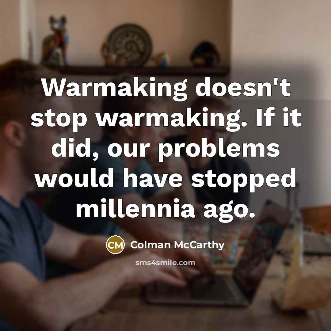 “Warmaking doesn't stop warmaking. If it did, our problems would have stopped millennia ago.” quote by Colman McCarthy
