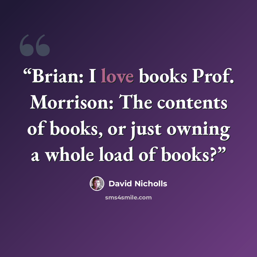“Brian: I love books Prof. Morrison: The contents of books, or just owning a whole load of books?” quote by David Nicholls