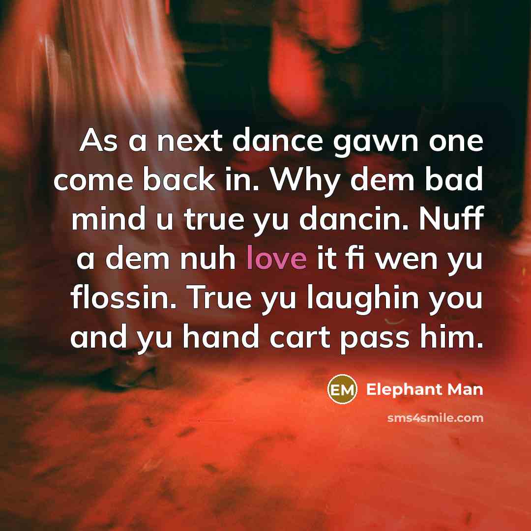 “As a next dance gawn one come back in. Why dem bad mind u true yu dancin. Nuff a dem nuh love it fi wen yu flossin. True yu laughin you and yu hand cart pass him.” quote by Elephant Man