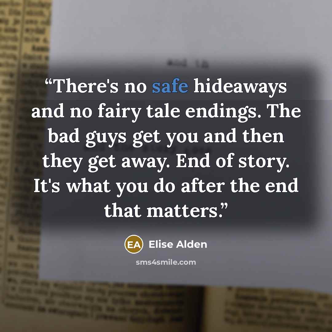 “There's no safe hideaways and no fairy tale endings. The bad guys get you and then they get away. End of story. It's what you do after the end that matters.” quote by Elise Alden