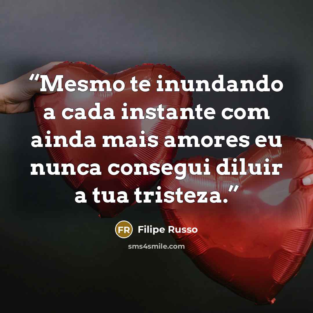 “Mesmo te inundando a cada instante com ainda mais amores eu nunca consegui diluir a tua tristeza.” quote by Filipe Russo