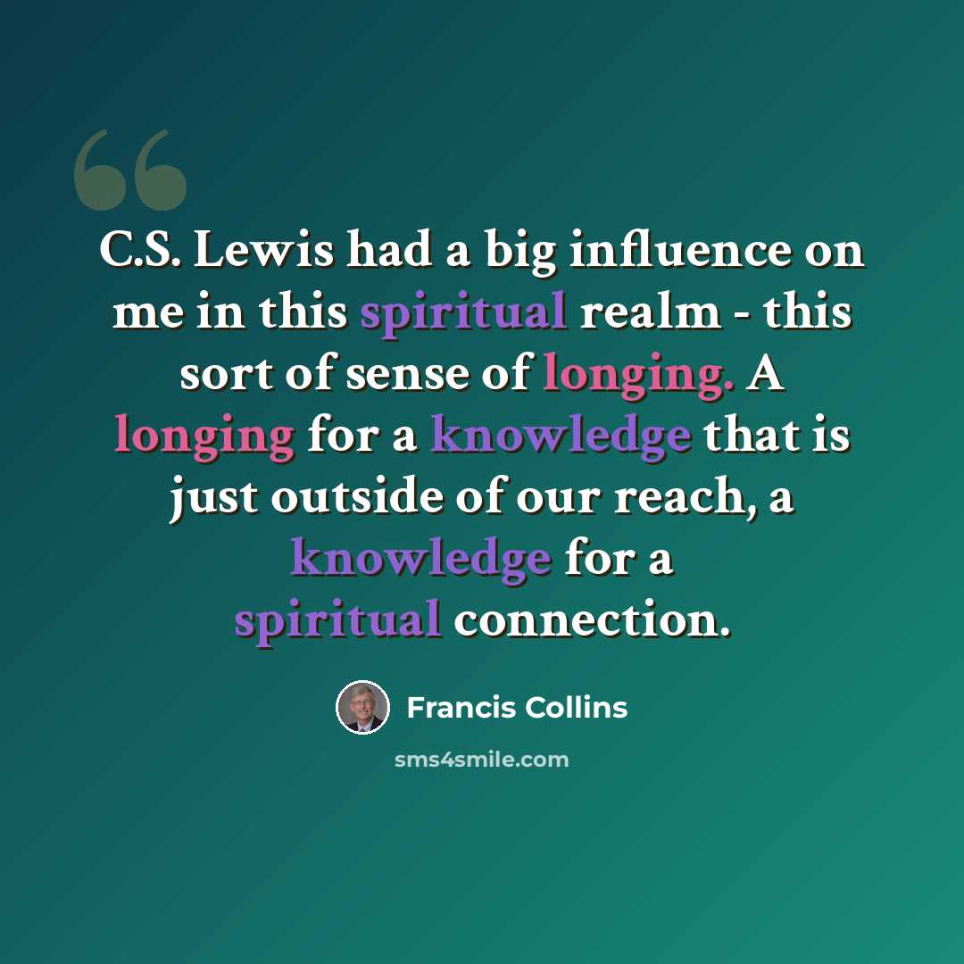 “C.S. Lewis had a big influence on me in this spiritual realm - this sort of sense of longing. A longing for a knowledge that is just outside of our reach, a knowledge for a spiritual connection.” quote by Francis Collins