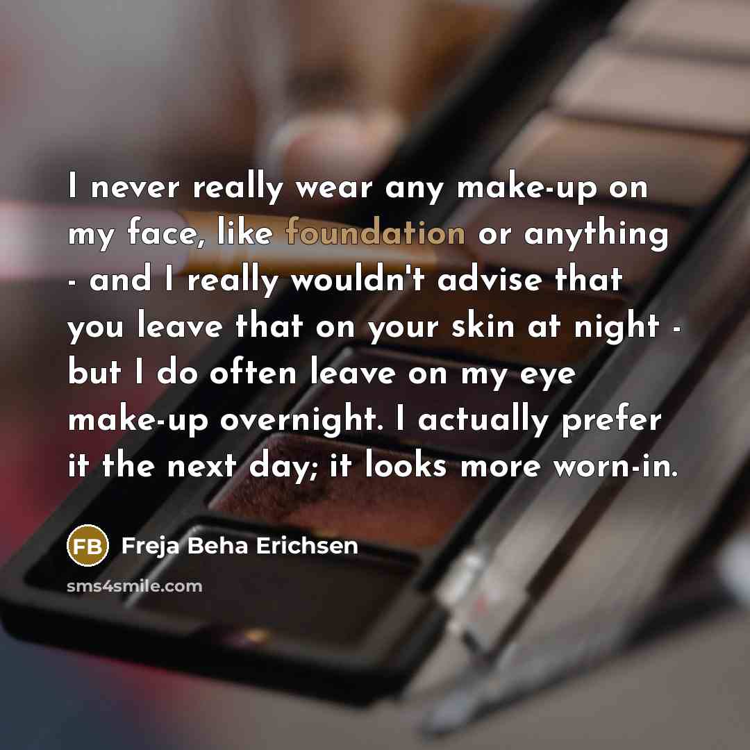 “I never really wear any make-up on my face, like foundation or anything - and I really wouldn't advise that you leave that on your skin at night - but I do often leave on my eye make-up overnight. I actually prefer it the next day; it looks more worn-in.” quote by Freja Beha Erichsen
