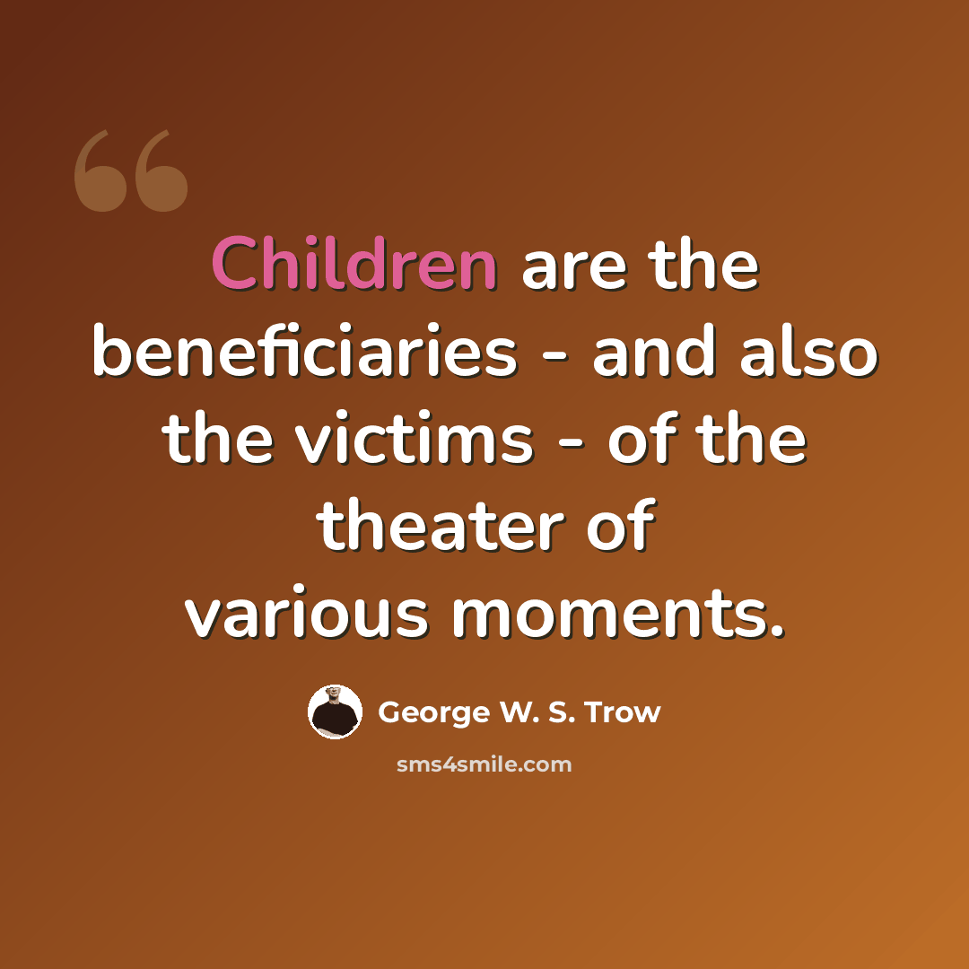 “Children are the beneficiaries - and also the victims - of the theater of various moments.” quote by George W. S. Trow