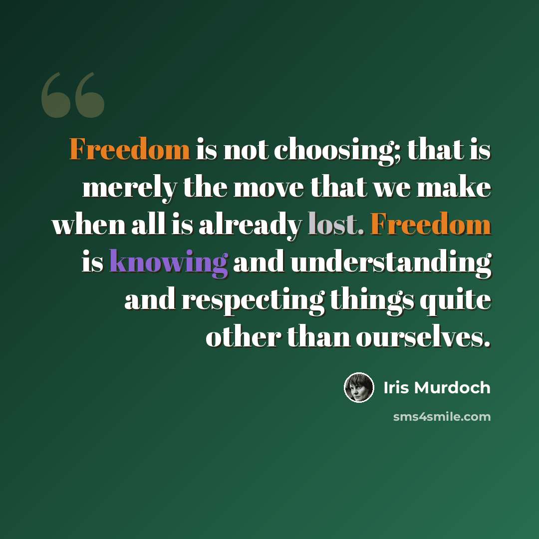 “Freedom is not choosing; that is merely the move that we make when all is already lost. Freedom is knowing and understanding and respecting things quite other than ourselves.” quote by Iris Murdoch