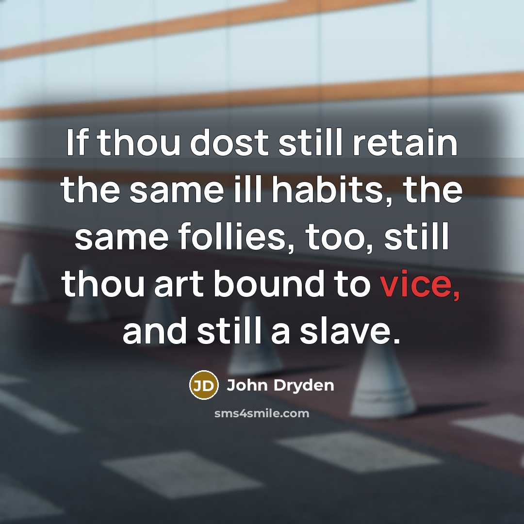 “If thou dost still retain the same ill habits, the same follies, too, still thou art bound to vice, and still a slave.” quote by John Dryden