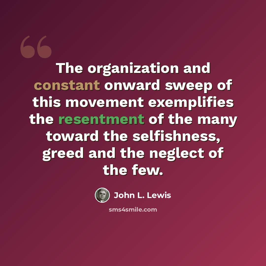 “The organization and constant onward sweep of this movement exemplifies the resentment of the many toward the selfishness, greed and the neglect of the few.” quote by John L. Lewis