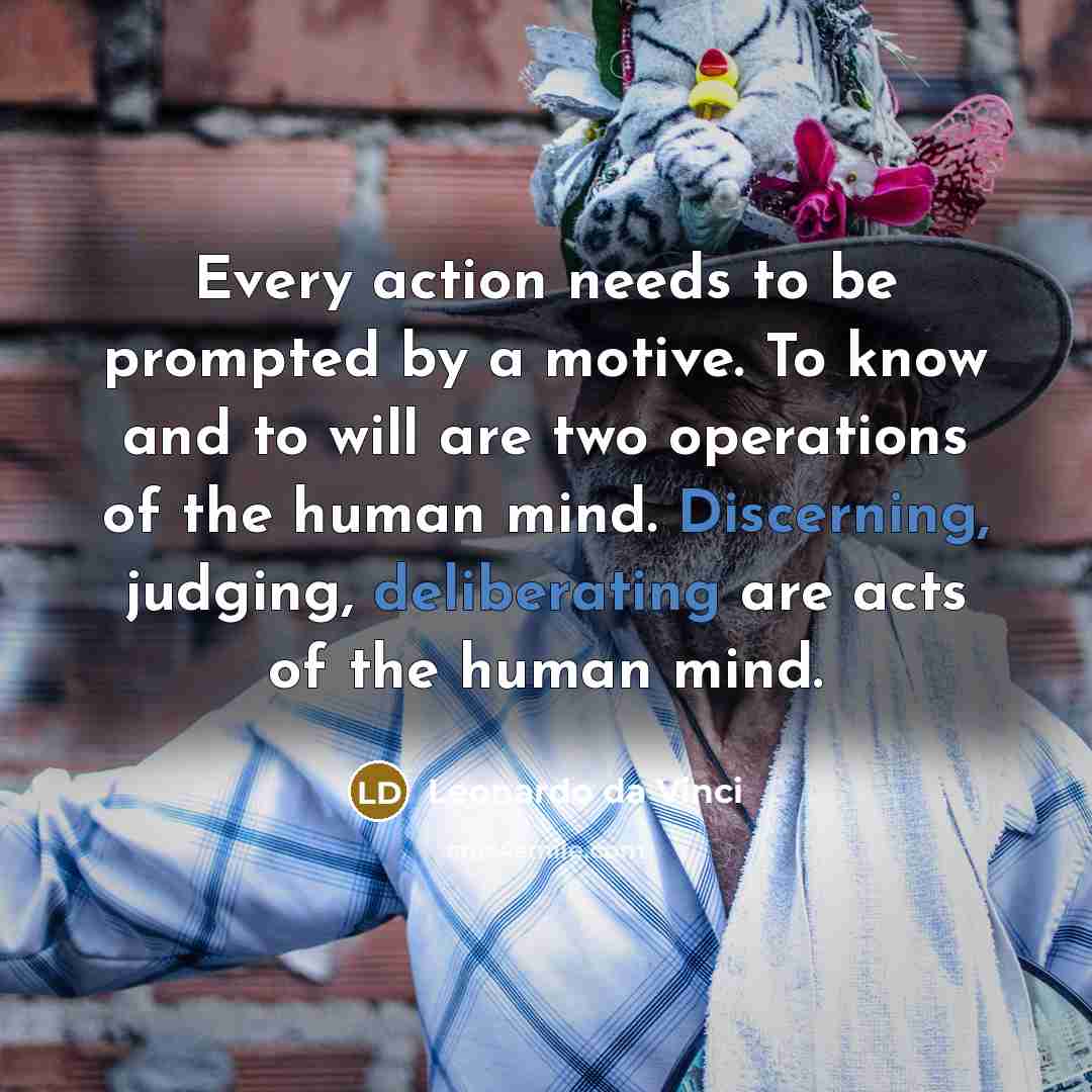 “Every action needs to be prompted by a motive. To know and to will are two operations of the human mind. Discerning, judging, deliberating are acts of the human mind.” quote by Leonardo da Vinci