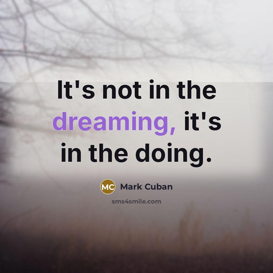 “It's not in the dreaming, it's in the doing.” quote by Mark Cuban